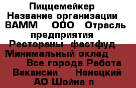 Пиццемейкер › Название организации ­ ВАММ  , ООО › Отрасль предприятия ­ Рестораны, фастфуд › Минимальный оклад ­ 18 000 - Все города Работа » Вакансии   . Ненецкий АО,Шойна п.